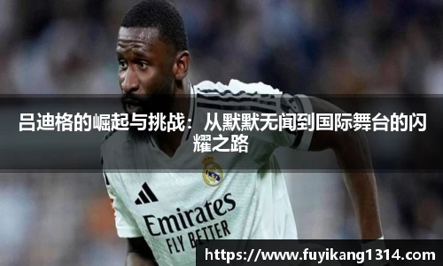 谈球吧吕迪格的崛起与挑战：从默默无闻到国际舞台的闪耀之路
